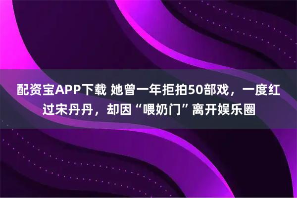 配资宝APP下载 她曾一年拒拍50部戏，一度红过宋丹丹，却因“喂奶门”离开娱乐圈