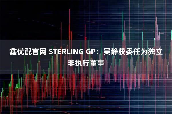 鑫优配官网 STERLING GP：吴静获委任为独立非执行董事