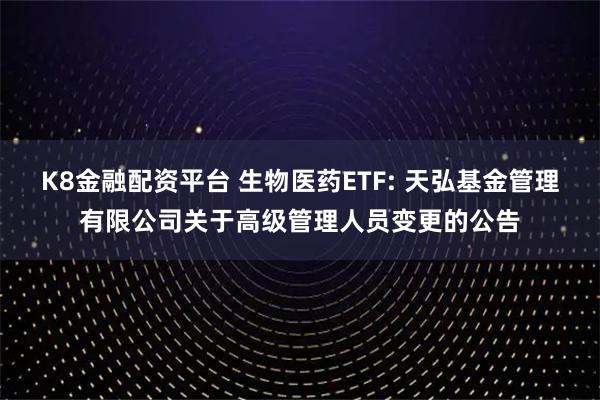 K8金融配资平台 生物医药ETF: 天弘基金管理有限公司关于高级管理人员变更的公告