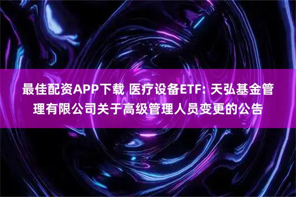 最佳配资APP下载 医疗设备ETF: 天弘基金管理有限公司关于高级管理人员变更的公告
