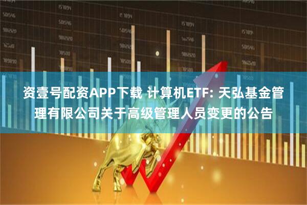 资壹号配资APP下载 计算机ETF: 天弘基金管理有限公司关于高级管理人员变更的公告