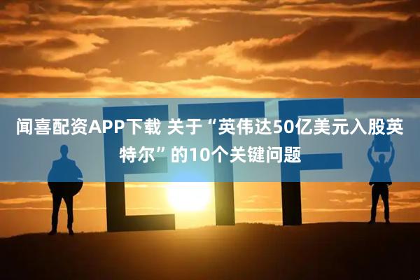 闻喜配资APP下载 关于“英伟达50亿美元入股英特尔”的10个关键问题