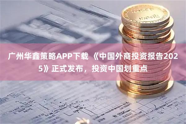 广州华鑫策略APP下载 《中国外商投资报告2025》正式发布，投资中国划重点