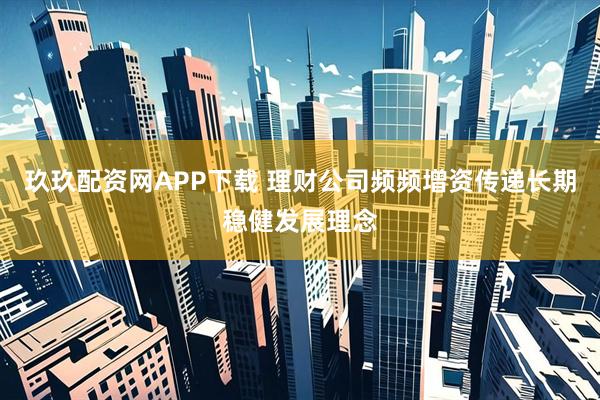 玖玖配资网APP下载 理财公司频频增资传递长期稳健发展理念