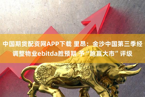 中国期货配资网APP下载 里昂：金沙中国第三季经调整物业ebitda胜预期 予“跑赢大市”评级