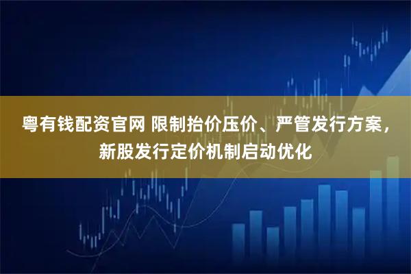 粤有钱配资官网 限制抬价压价、严管发行方案，新股发行定价机制启动优化