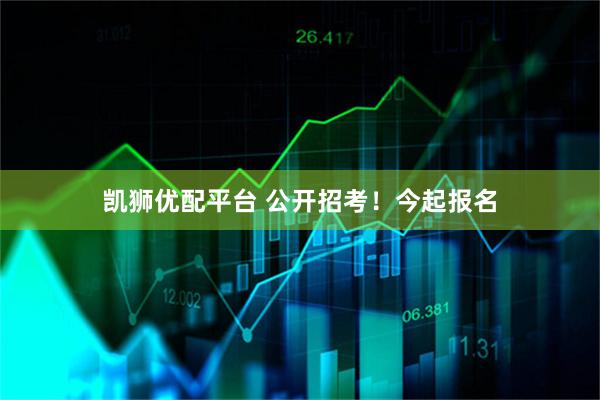凯狮优配平台 公开招考！今起报名
