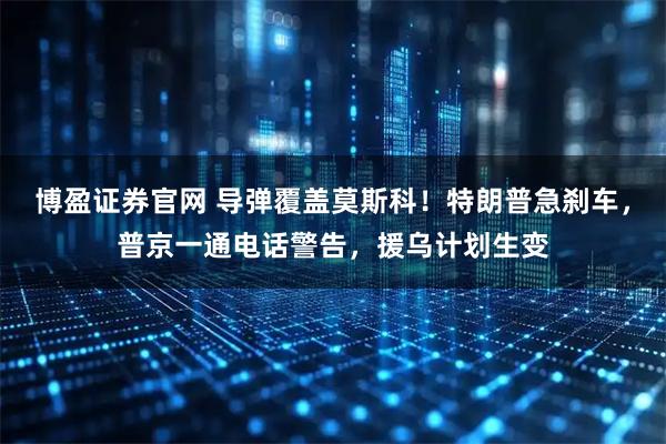 博盈证券官网 导弹覆盖莫斯科！特朗普急刹车，普京一通电话警告，援乌计划生变