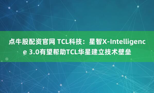 点牛股配资官网 TCL科技：星智X-Intelligence 3.0有望帮助TCL华星建立技术壁垒