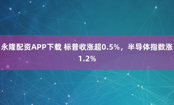 永隆配资APP下载 标普收涨超0.5%，半导体指数涨1.2%