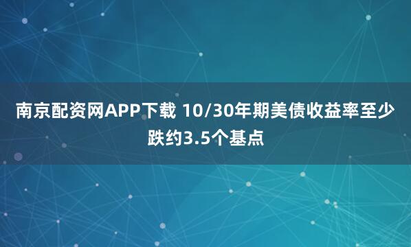 南京配资网APP下载 10/30年期美债收益率至少跌约3.5个基点