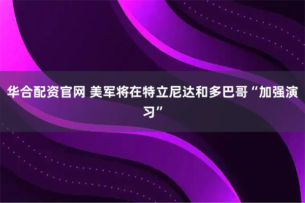 华合配资官网 美军将在特立尼达和多巴哥“加强演习”