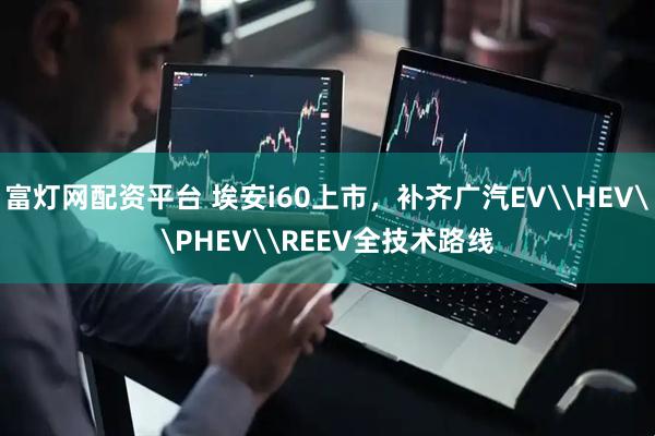 富灯网配资平台 埃安i60上市，补齐广汽EV\HEV\PHEV\REEV全技术路线