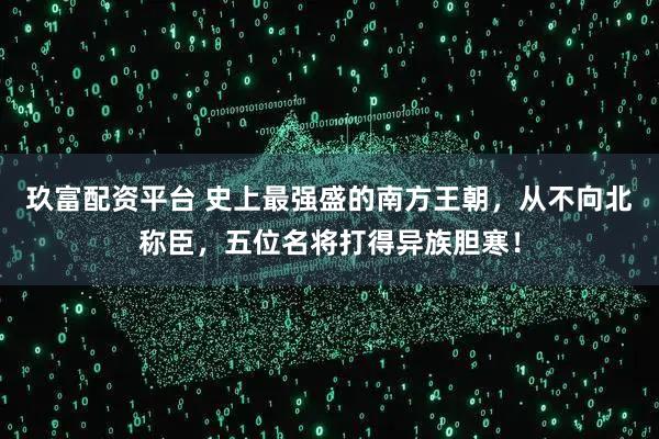 玖富配资平台 史上最强盛的南方王朝，从不向北称臣，五位名将打得异族胆寒！