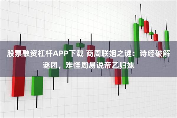 股票融资杠杆APP下载 商周联姻之谜：诗经破解谜团，难怪周易说帝乙归妹