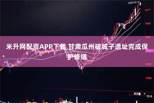 米升网配资APP下载 甘肃瓜州破城子遗址完成保护修缮