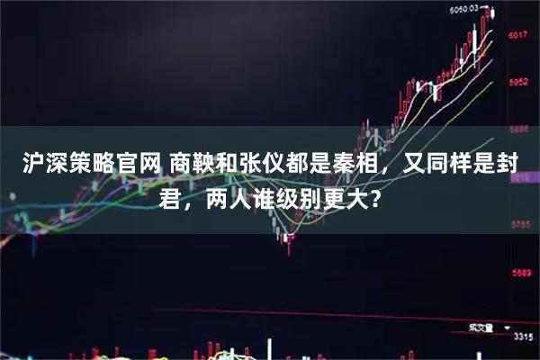 沪深策略官网 商鞅和张仪都是秦相，又同样是封君，两人谁级别更大？