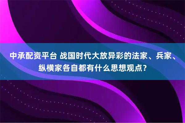中承配资平台 战国时代大放异彩的法家、兵家、纵横家各自都有什么思想观点？