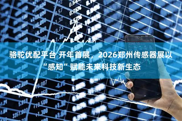 骆驼优配平台 开年首展，2026郑州传感器展以“感知”赋能未来科技新生态