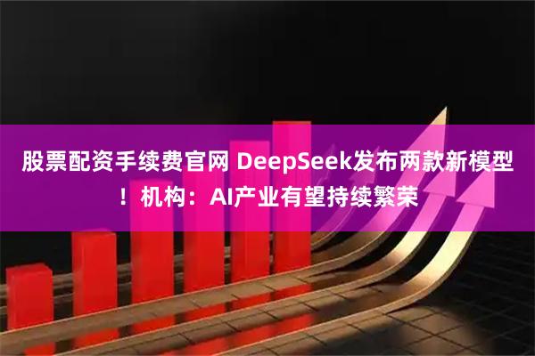 股票配资手续费官网 DeepSeek发布两款新模型！机构：AI产业有望持续繁荣