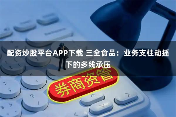 配资炒股平台APP下载 三全食品：业务支柱动摇下的多线承压