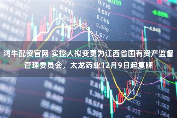 鸿牛配资官网 实控人拟变更为江西省国有资产监督管理委员会，太龙药业12月9日起复牌