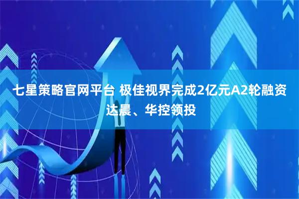 七星策略官网平台 极佳视界完成2亿元A2轮融资 达晨、华控领投