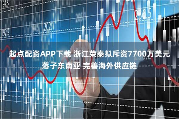 起点配资APP下载 浙江荣泰拟斥资7700万美元落子东南亚 完善海外供应链