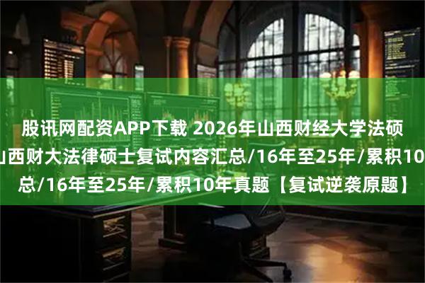 股讯网配资APP下载 2026年山西财经大学法硕复试真题原题562题/山西财大法律硕士复试内容汇总/16年至25年/累积10年真题【复试逆袭原题】