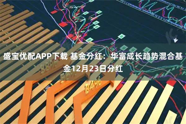 盛宝优配APP下载 基金分红：华富成长趋势混合基金12月23日分红