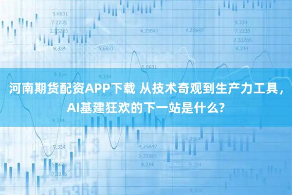 河南期货配资APP下载 从技术奇观到生产力工具，AI基建狂欢的下一站是什么?