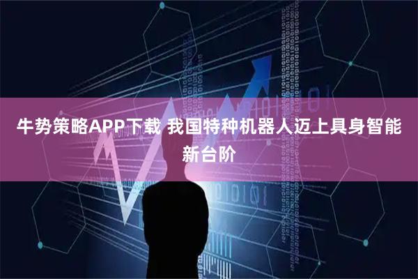 牛势策略APP下载 我国特种机器人迈上具身智能新台阶