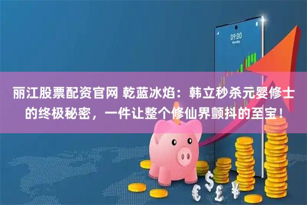 丽江股票配资官网 乾蓝冰焰:韩立秒杀元婴修士的终极秘密,一件让整个修仙界颤抖的至宝!