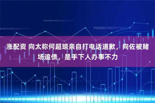 涨配资 向太称何超琼亲自打电话道歉,向佐被赌场追债,是手下人办事不力