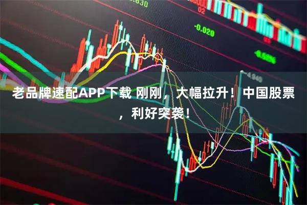 老品牌速配APP下载 刚刚，大幅拉升！中国股票，利好突袭！