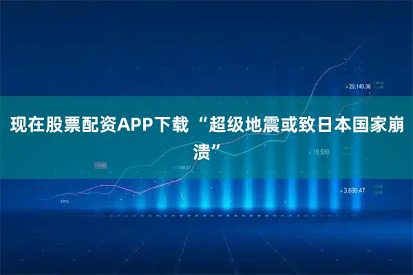 现在股票配资APP下载 “超级地震或致日本国家崩溃”