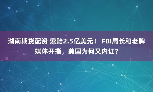 湖南期货配资 索赔2.5亿美元！ FBI局长和老牌媒体开撕，美国为何又内讧？