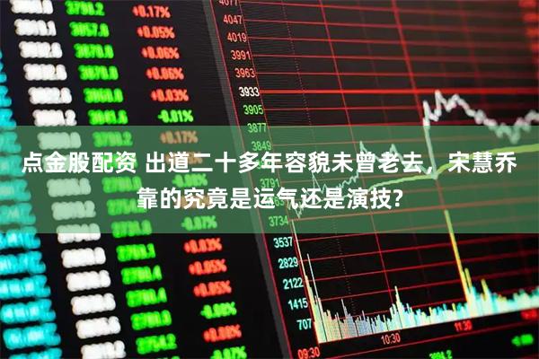 点金股配资 出道二十多年容貌未曾老去，宋慧乔靠的究竟是运气还是演技?