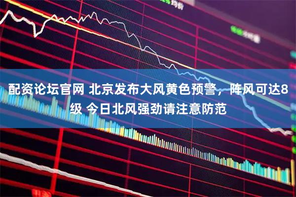 配资论坛官网 北京发布大风黄色预警，阵风可达8级 今日北风强劲请注意防范