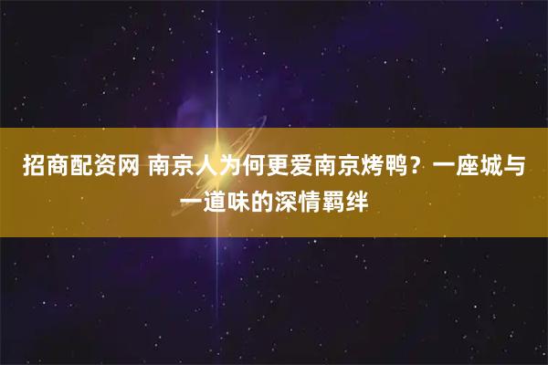 招商配资网 南京人为何更爱南京烤鸭？一座城与一道味的深情羁绊