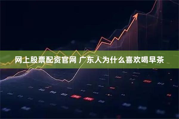 网上股票配资官网 广东人为什么喜欢喝早茶