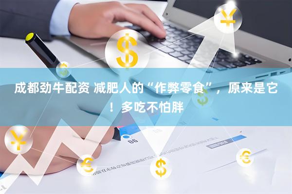 成都劲牛配资 减肥人的“作弊零食”，原来是它！多吃不怕胖