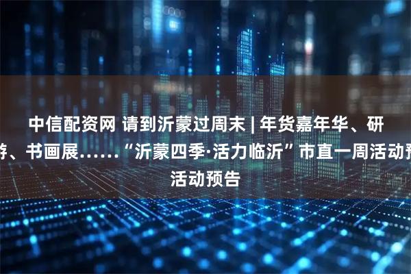 中信配资网 请到沂蒙过周末 | 年货嘉年华、研学游、书画展……“沂蒙四季·活力临沂”市直一周活动预告