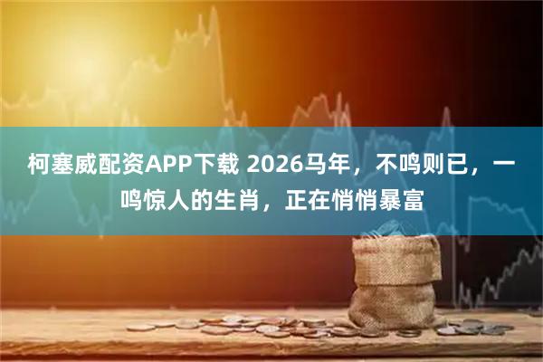 柯塞威配资APP下载 2026马年，不鸣则已，一鸣惊人的生肖，正在悄悄暴富