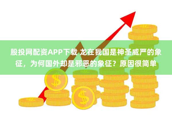 股投网配资APP下载 龙在我国是神圣威严的象征，为何国外却是邪恶的象征？原因很简单