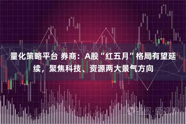 量化策略平台 券商：A股“红五月”格局有望延续，聚焦科技、资源两大景气方向
