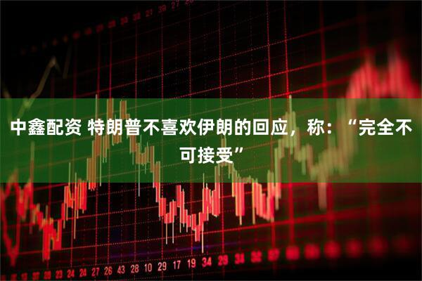 中鑫配资 特朗普不喜欢伊朗的回应，称：“完全不可接受”