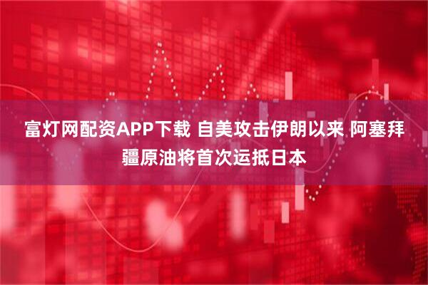 富灯网配资APP下载 自美攻击伊朗以来 阿塞拜疆原油将首次运抵日本