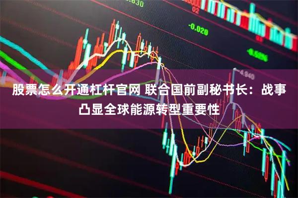 股票怎么开通杠杆官网 联合国前副秘书长：战事凸显全球能源转型重要性