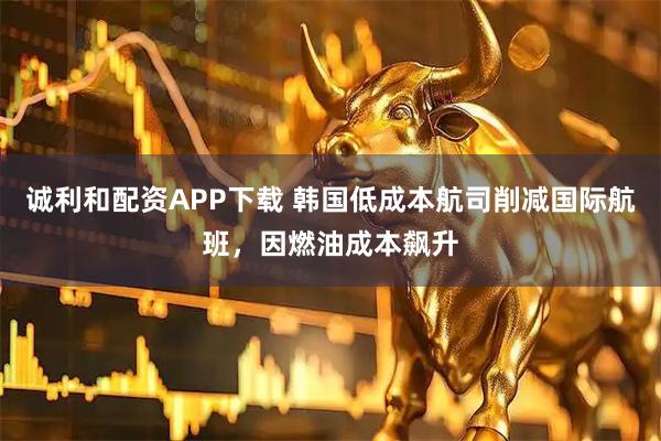 诚利和配资APP下载 韩国低成本航司削减国际航班，因燃油成本飙升